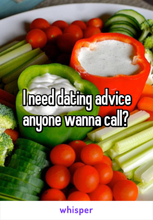 I need dating advice anyone wanna call? 