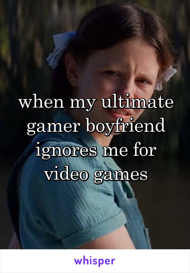 when my ultimate gamer boyfriend ignores me for video games