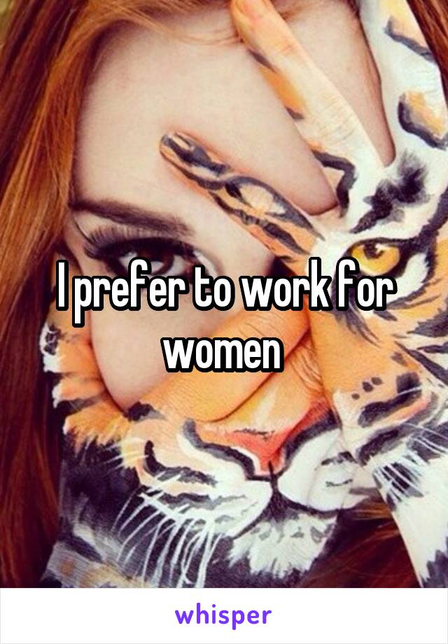 I prefer to work for women 