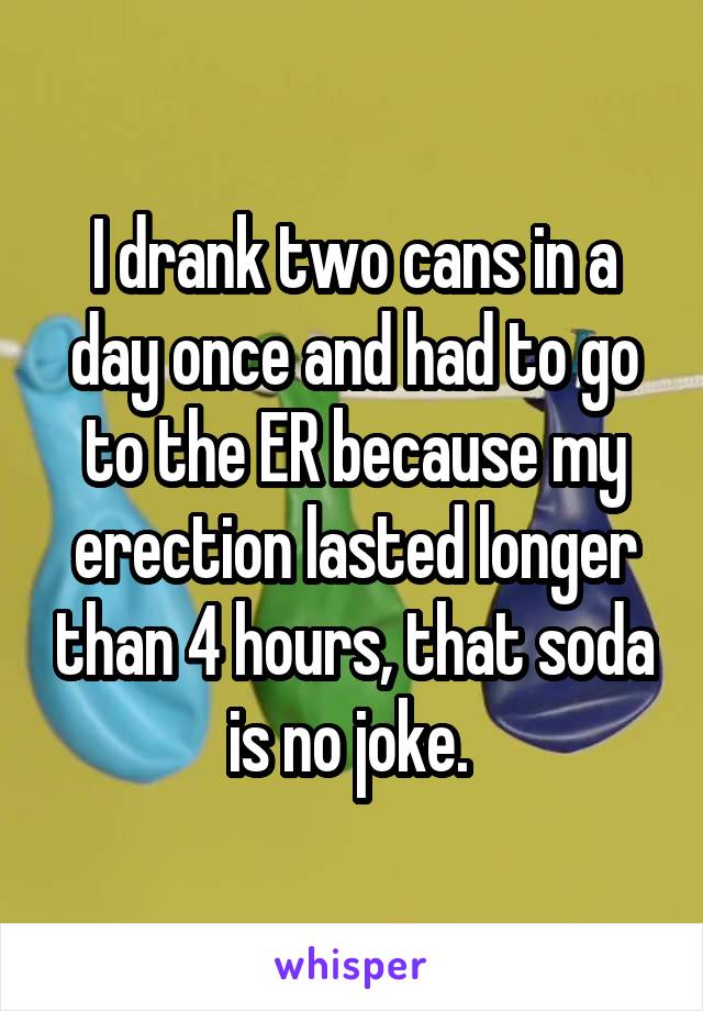 I drank two cans in a day once and had to go to the ER because my erection lasted longer than 4 hours, that soda is no joke. 