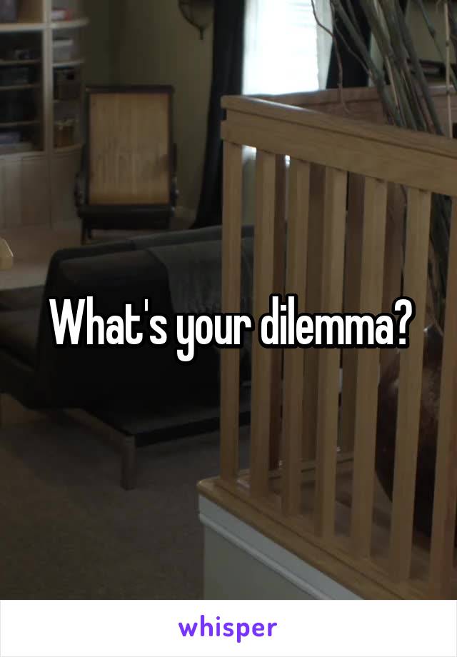 What's your dilemma?