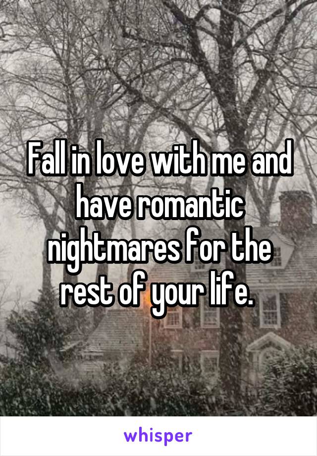 Fall in love with me and have romantic nightmares for the rest of your life. 