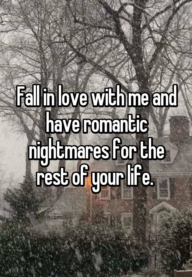 Fall in love with me and have romantic nightmares for the rest of your life. 