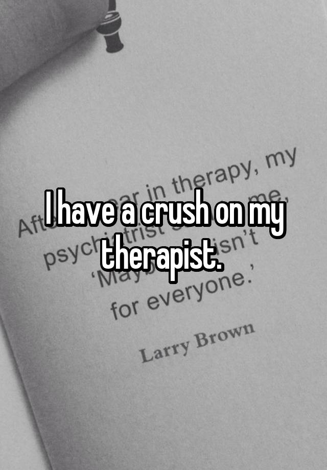 I have a crush on my therapist. 