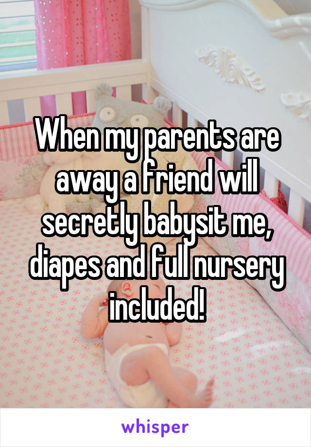 When my parents are away a friend will secretly babysit me, diapes and full nursery included!