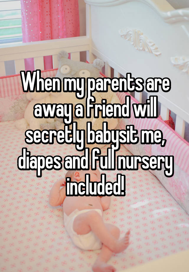 When my parents are away a friend will secretly babysit me, diapes and full nursery included!