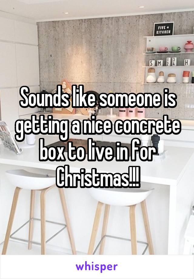 Sounds like someone is getting a nice concrete box to live in for Christmas!!!