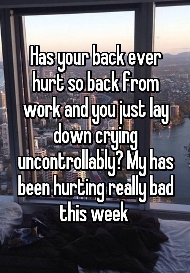 Has your back ever hurt so back from work and you just lay down crying uncontrollably? My has been hurting really bad this week 
