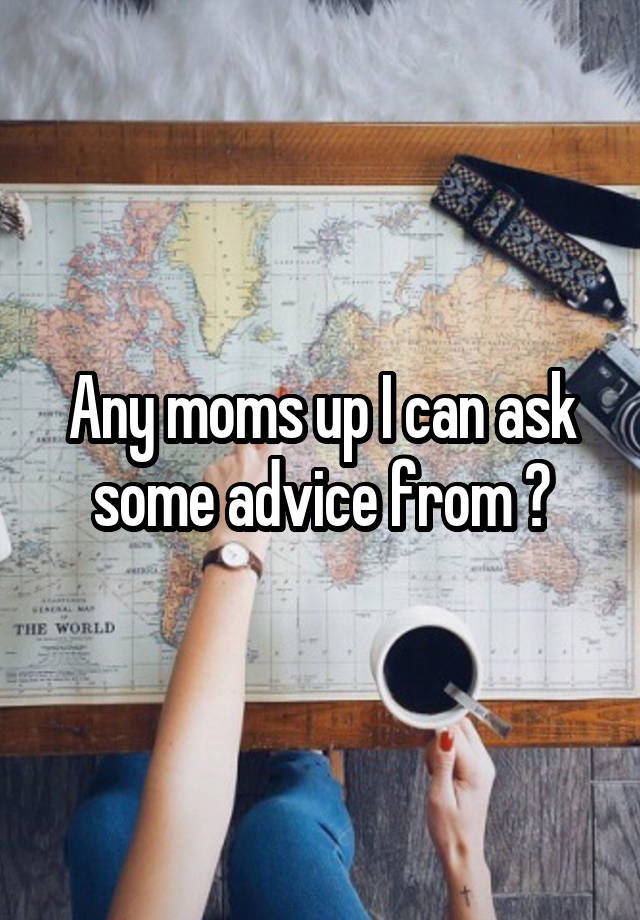 Any moms up I can ask some advice from ?