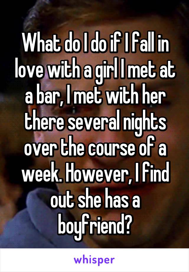 What do I do if I fall in love with a girl I met at a bar, I met with her there several nights over the course of a week. However, I find out she has a boyfriend?