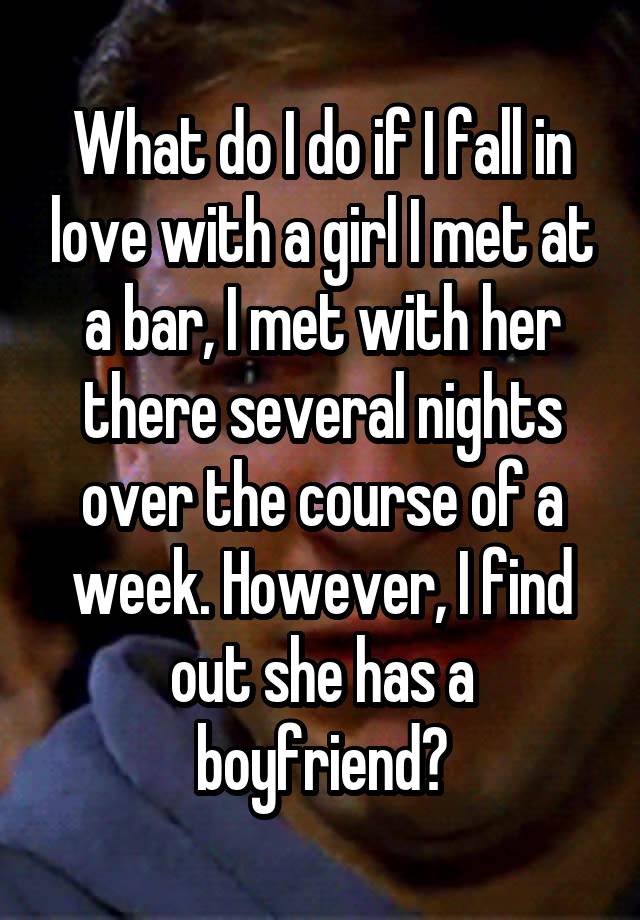 What do I do if I fall in love with a girl I met at a bar, I met with her there several nights over the course of a week. However, I find out she has a boyfriend?