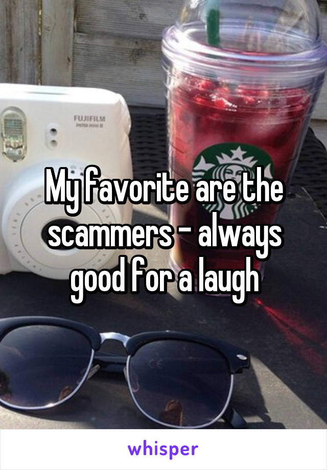 My favorite are the scammers - always good for a laugh