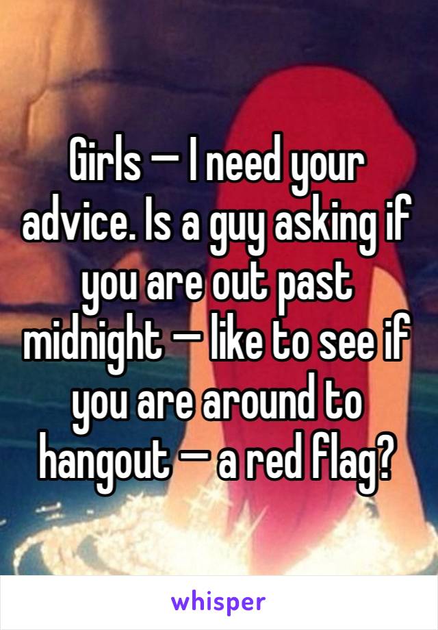 Girls — I need your advice. Is a guy asking if you are out past midnight — like to see if you are around to hangout — a red flag? 