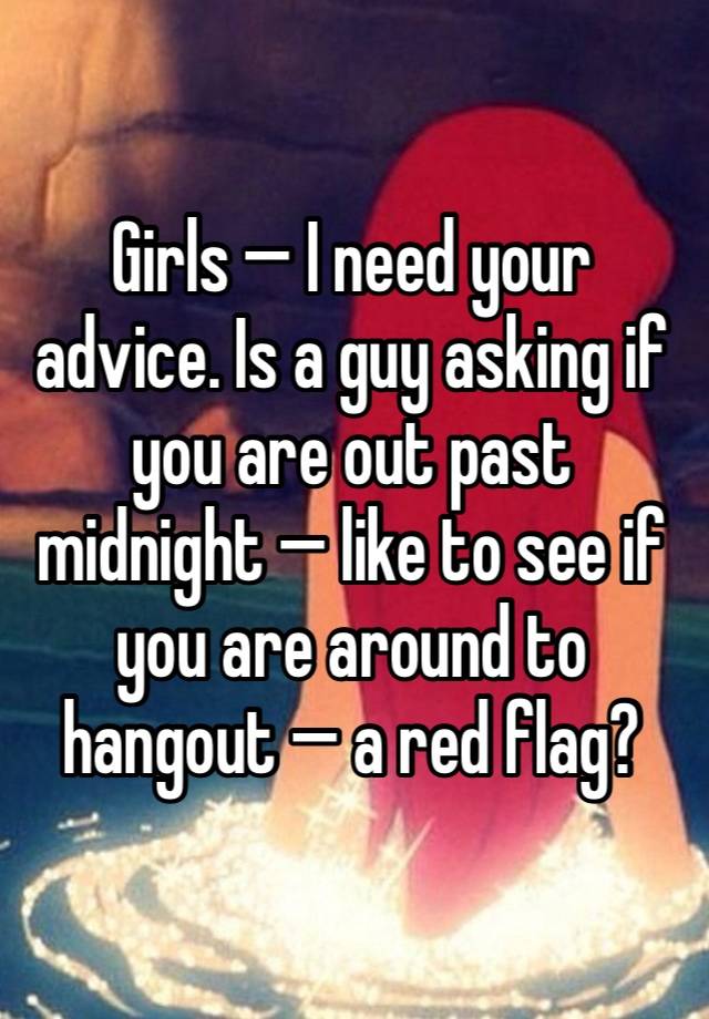 Girls — I need your advice. Is a guy asking if you are out past midnight — like to see if you are around to hangout — a red flag? 