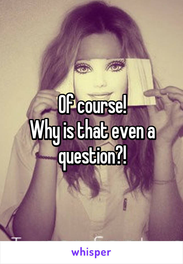 Of course!
Why is that even a question?!