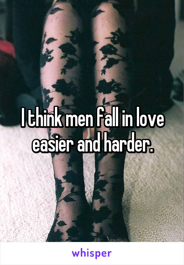 I think men fall in love easier and harder.