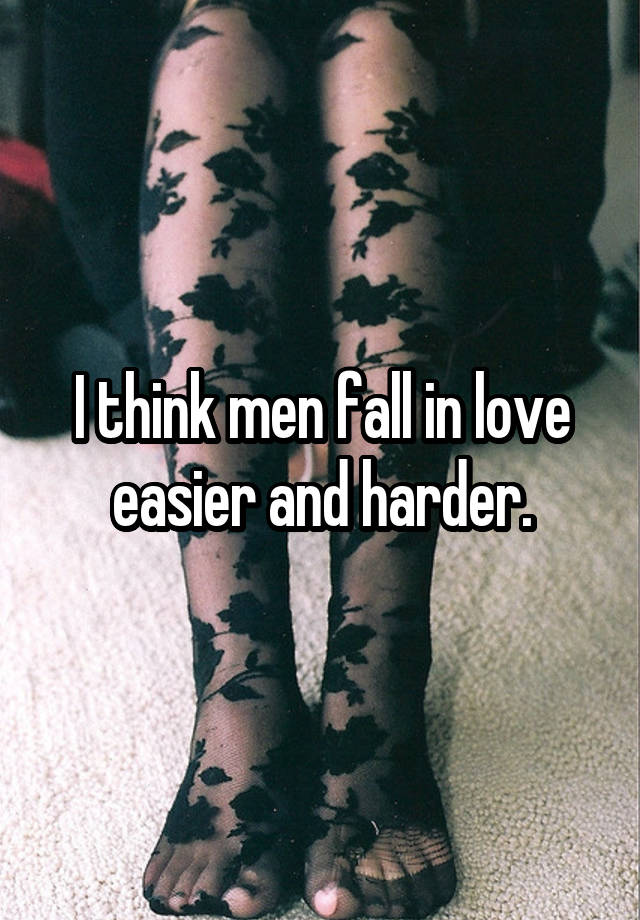 I think men fall in love easier and harder.