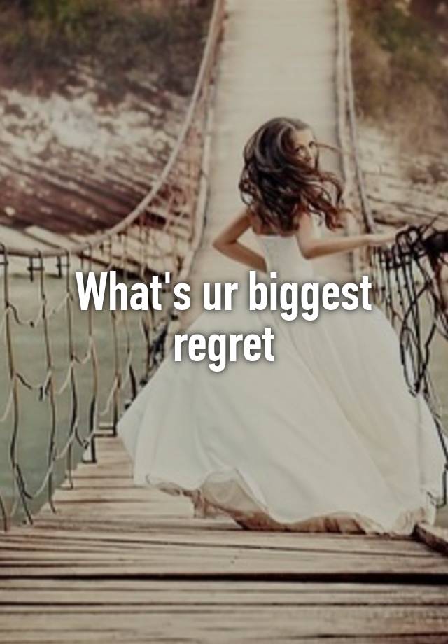 What's ur biggest regret