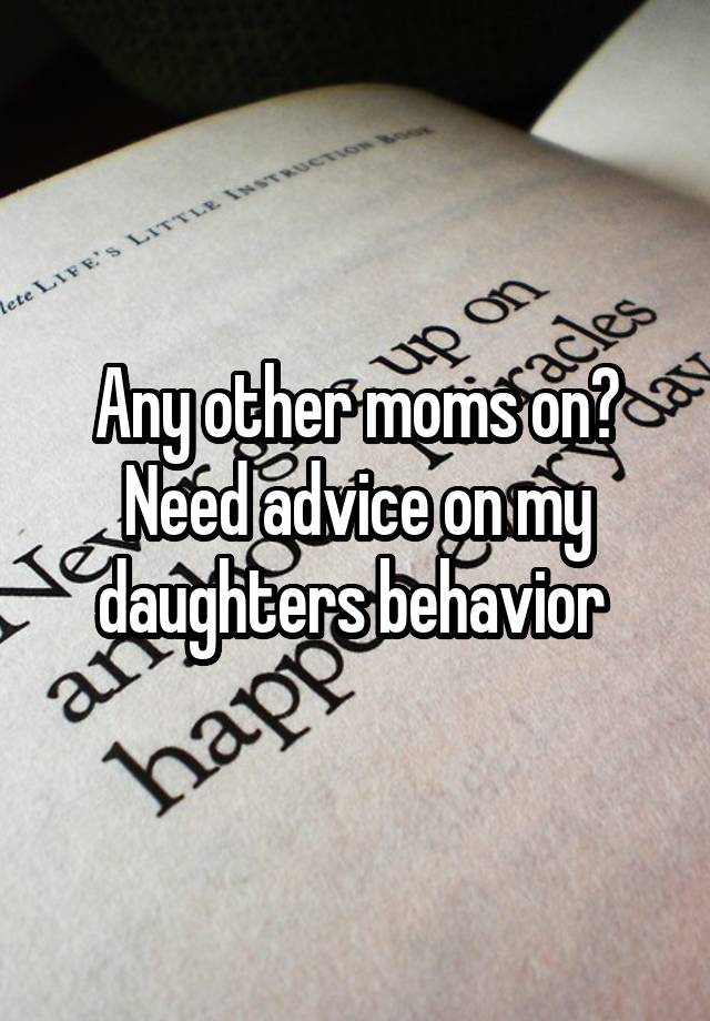 Any other moms on? Need advice on my daughters behavior 