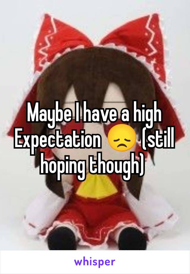 Maybe I have a high Expectation 😞 (still hoping though) 