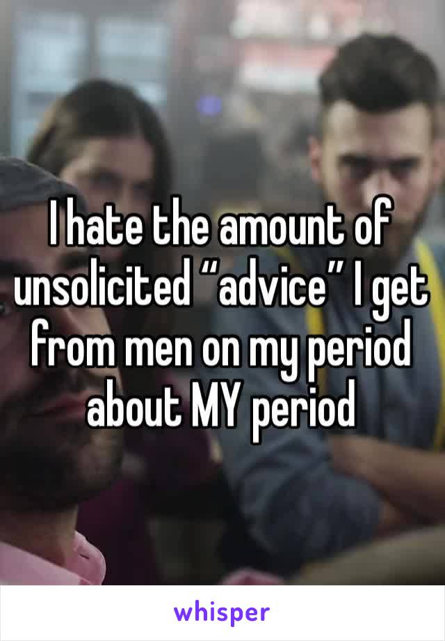 I hate the amount of unsolicited “advice” I get from men on my period about MY period