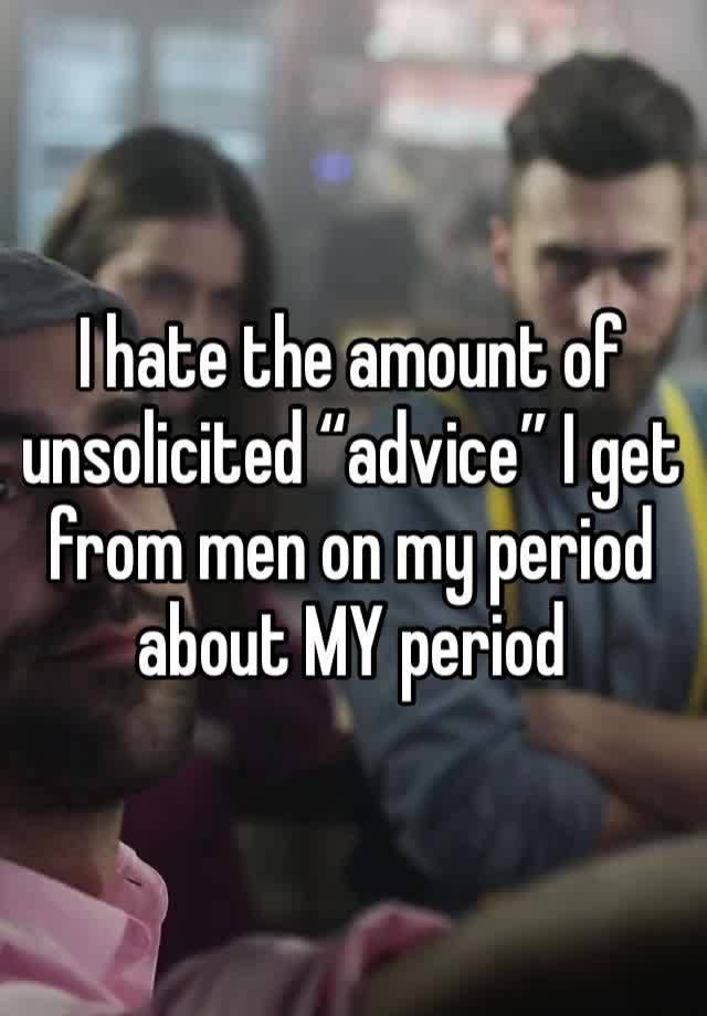 I hate the amount of unsolicited “advice” I get from men on my period about MY period