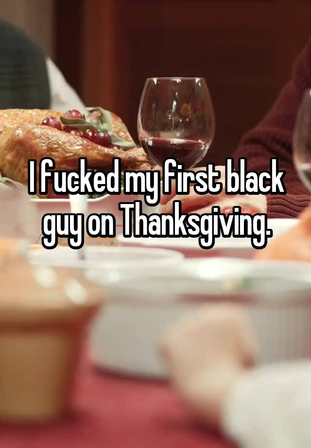 I fucked my first black guy on Thanksgiving.
