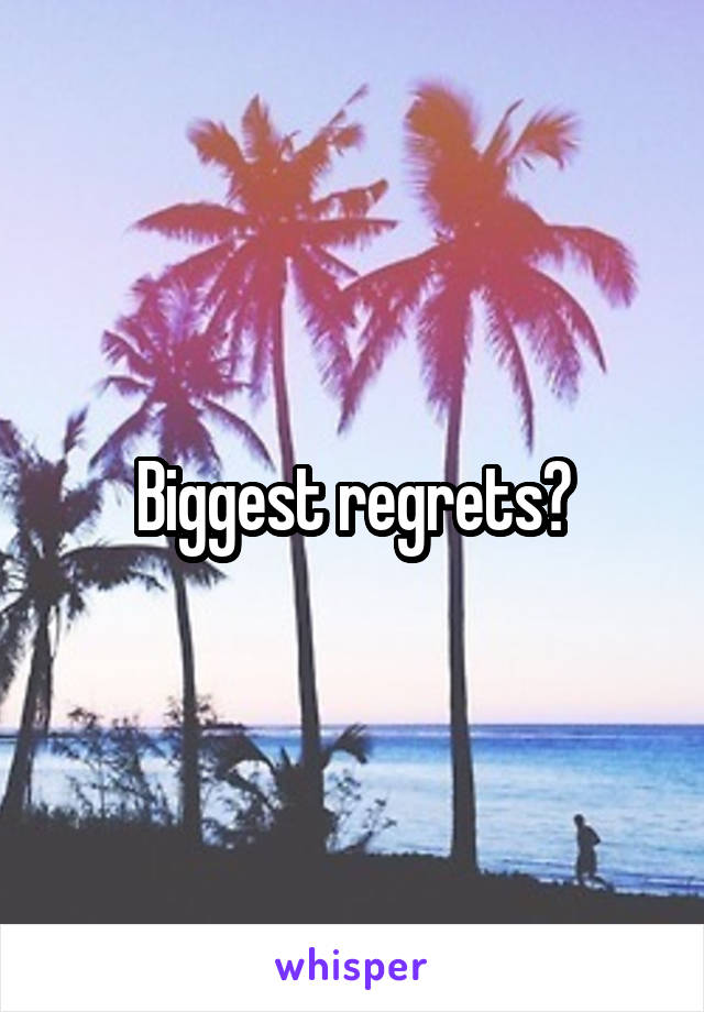 Biggest regrets?