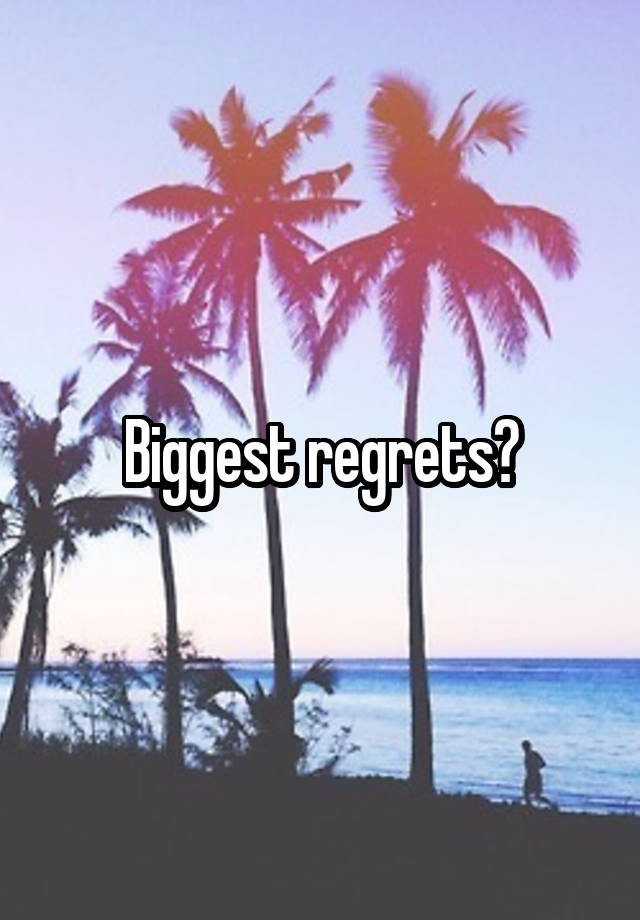 Biggest regrets?