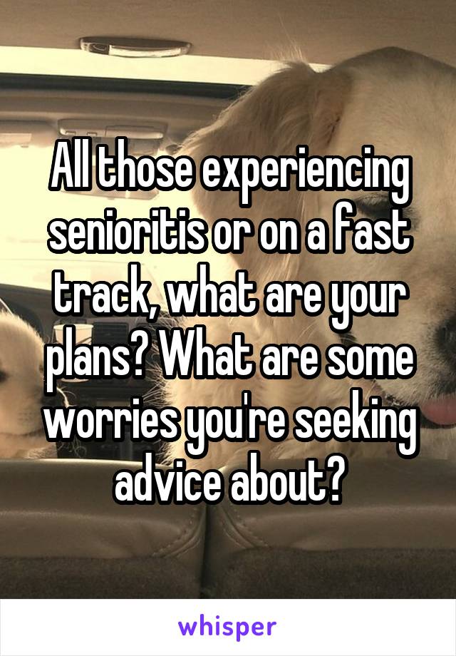 All those experiencing senioritis or on a fast track, what are your plans? What are some worries you're seeking advice about?