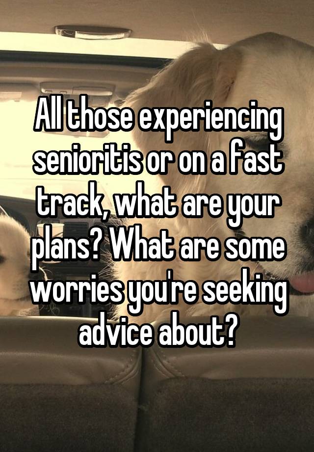 All those experiencing senioritis or on a fast track, what are your plans? What are some worries you're seeking advice about?