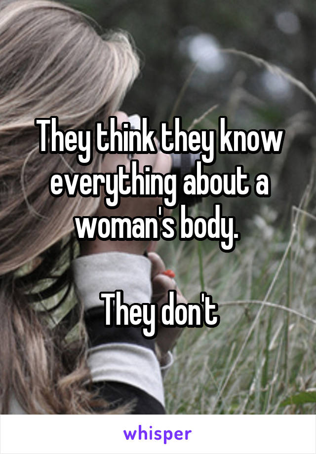 They think they know everything about a woman's body. 

They don't