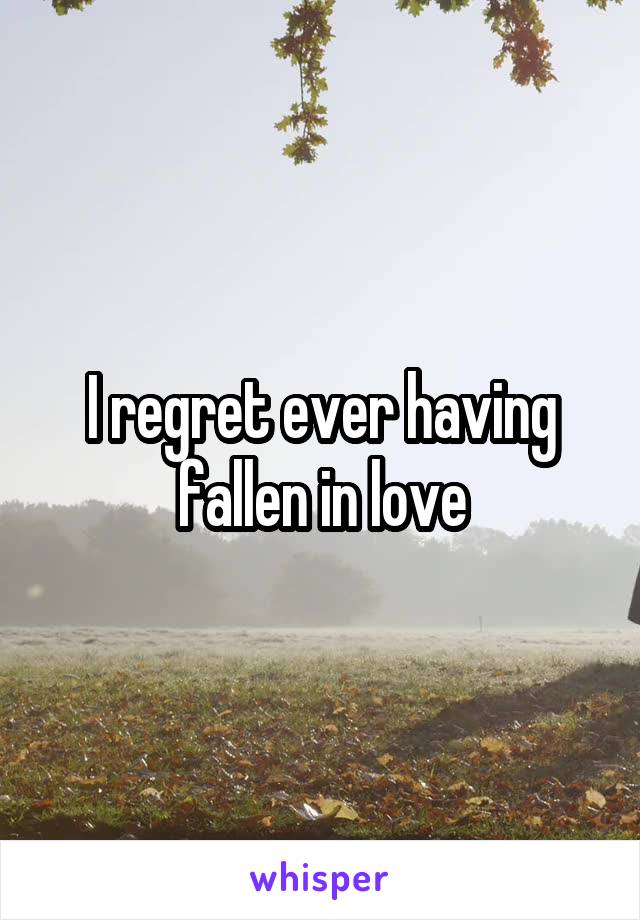 I regret ever having fallen in love