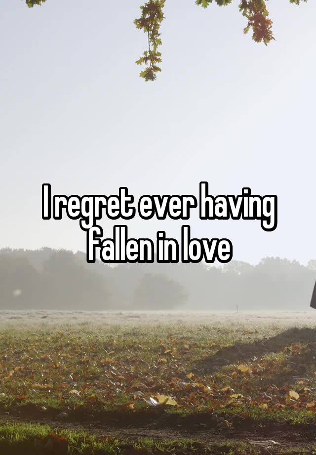 I regret ever having fallen in love