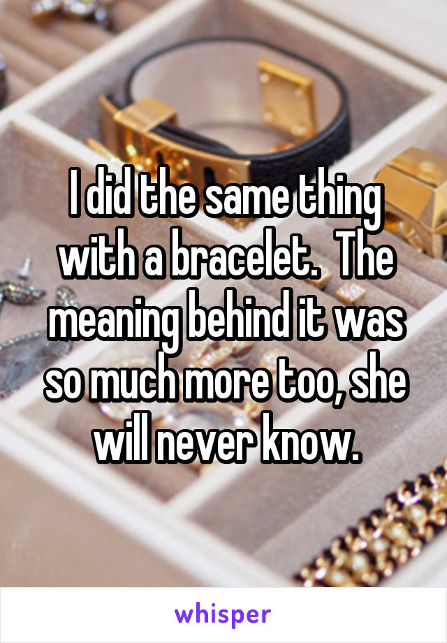 I did the same thing with a bracelet.  The meaning behind it was so much more too, she will never know.