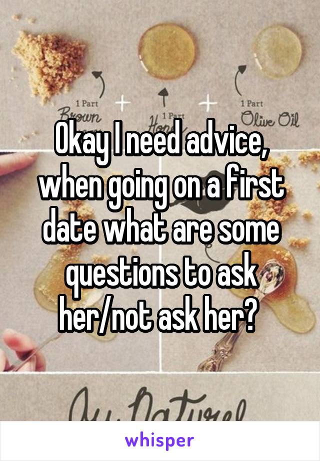 Okay I need advice, when going on a first date what are some questions to ask her/not ask her? 