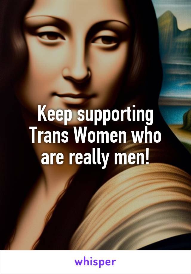 Keep supporting
Trans Women who
are really men!