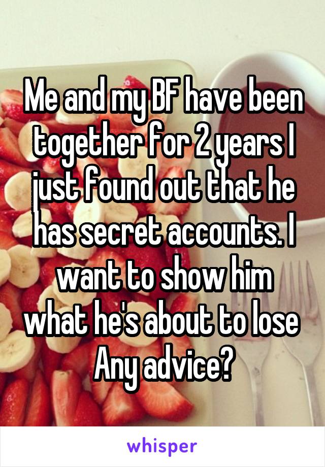 Me and my BF have been together for 2 years I just found out that he has secret accounts. I want to show him what he's about to lose 
Any advice?