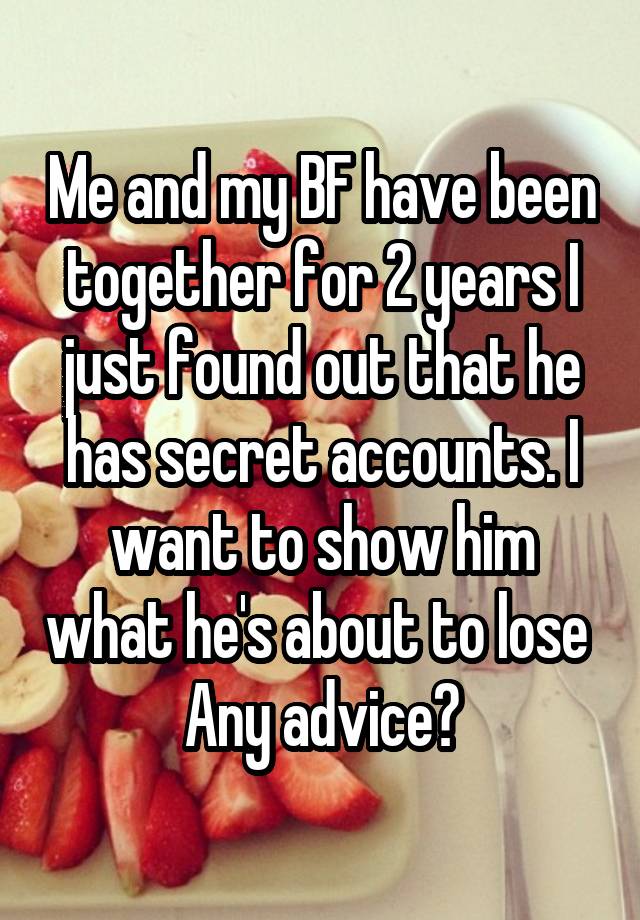 Me and my BF have been together for 2 years I just found out that he has secret accounts. I want to show him what he's about to lose 
Any advice?