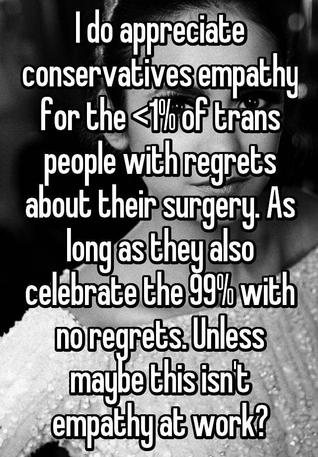 I do appreciate conservatives empathy for the <1% of trans people with regrets about their surgery. As long as they also celebrate the 99% with no regrets. Unless maybe this isn't empathy at work?