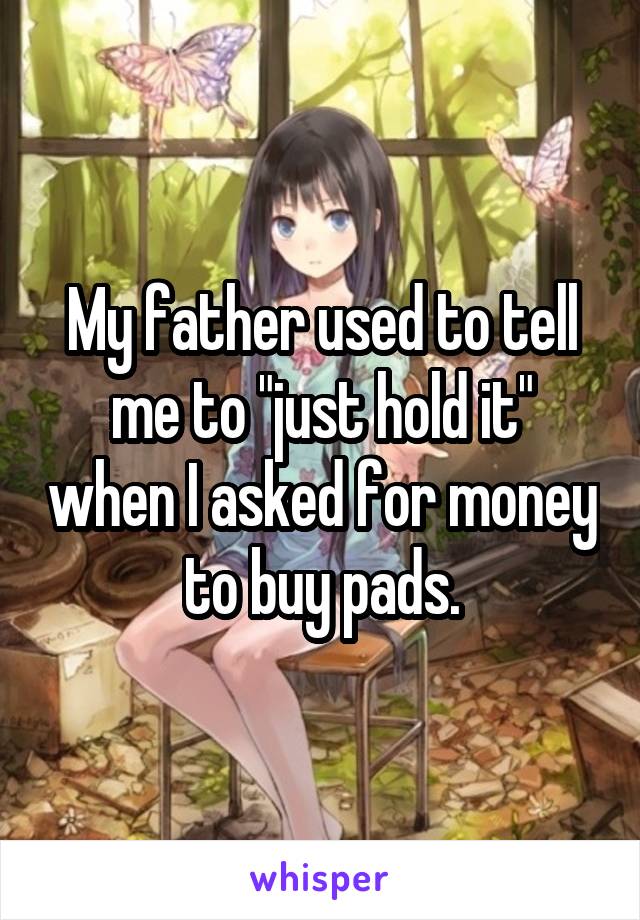 My father used to tell me to "just hold it" when I asked for money to buy pads.