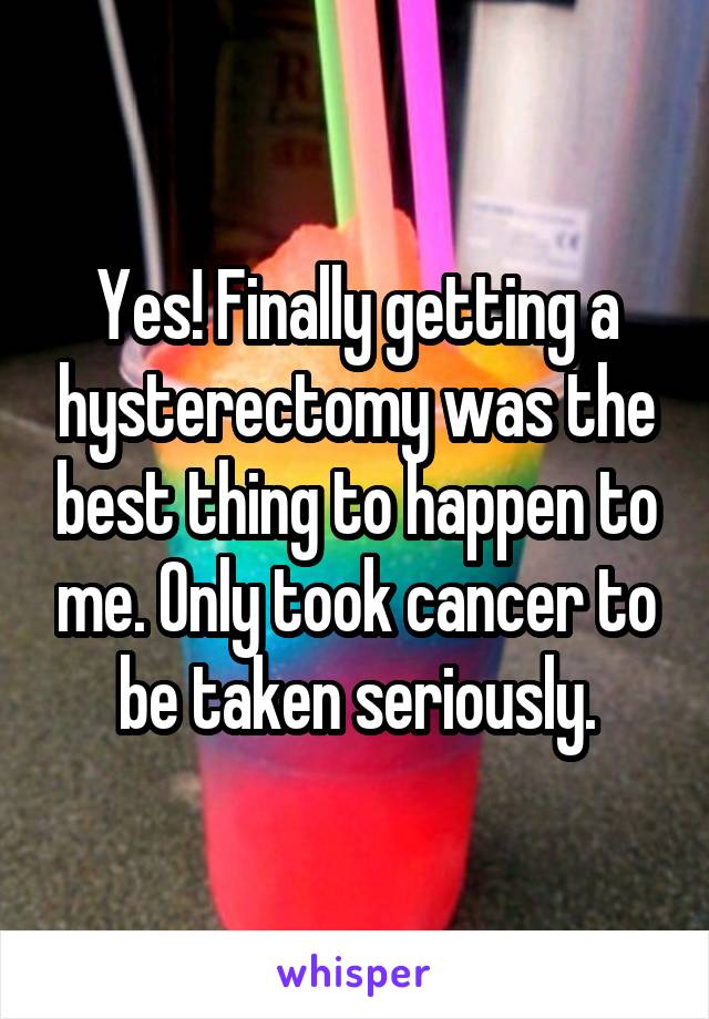 Yes! Finally getting a hysterectomy was the best thing to happen to me. Only took cancer to be taken seriously.