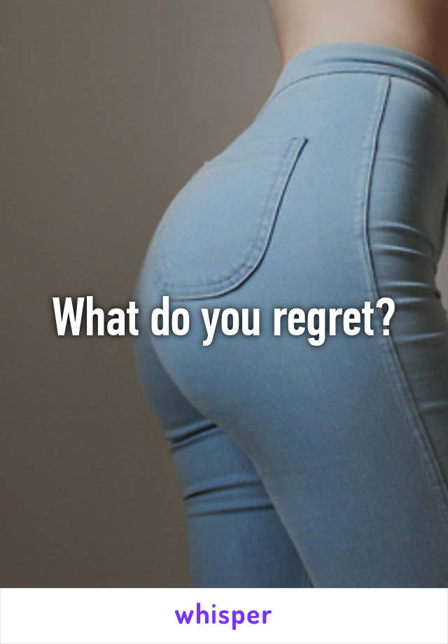 What do you regret?