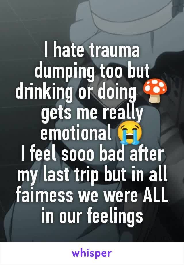 I hate trauma dumping too but drinking or doing 🍄 gets me really emotional 😭
I feel sooo bad after my last trip but in all fairness we were ALL in our feelings