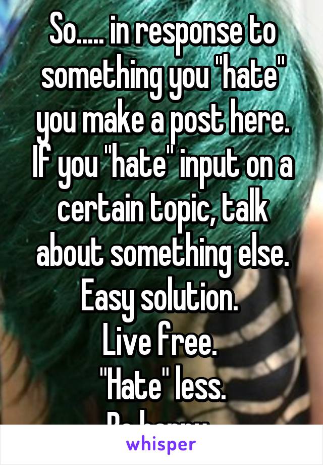 So..... in response to something you "hate" you make a post here.
If you "hate" input on a certain topic, talk about something else.
Easy solution. 
Live free. 
"Hate" less.
Be happy. 