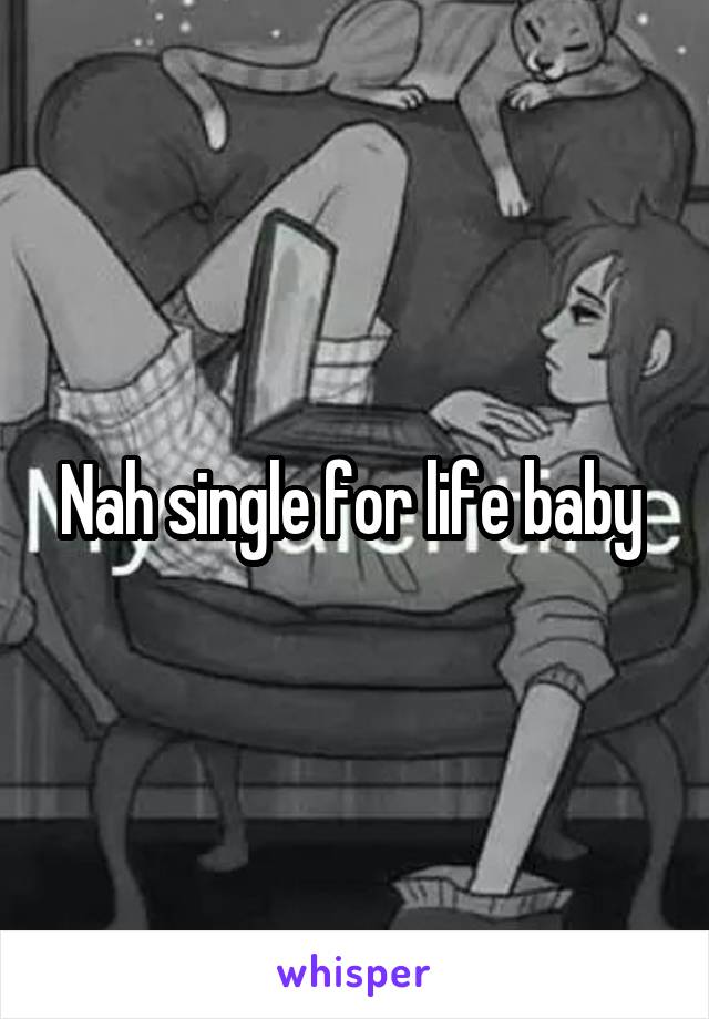 Nah single for life baby 