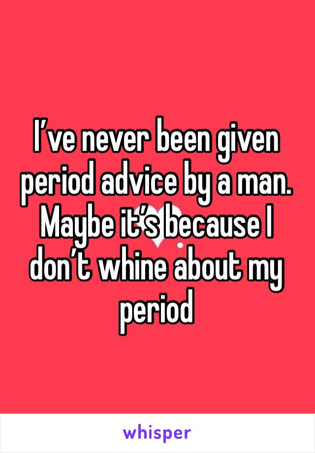 I’ve never been given period advice by a man. Maybe it’s because I don’t whine about my period