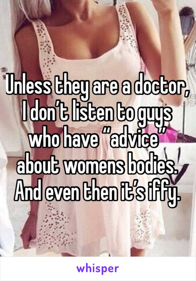 Unless they are a doctor, I don’t listen to guys who have “advice” about womens bodies. And even then it’s iffy. 