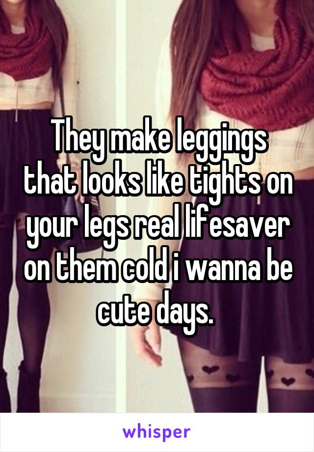 They make leggings that looks like tights on your legs real lifesaver on them cold i wanna be cute days. 