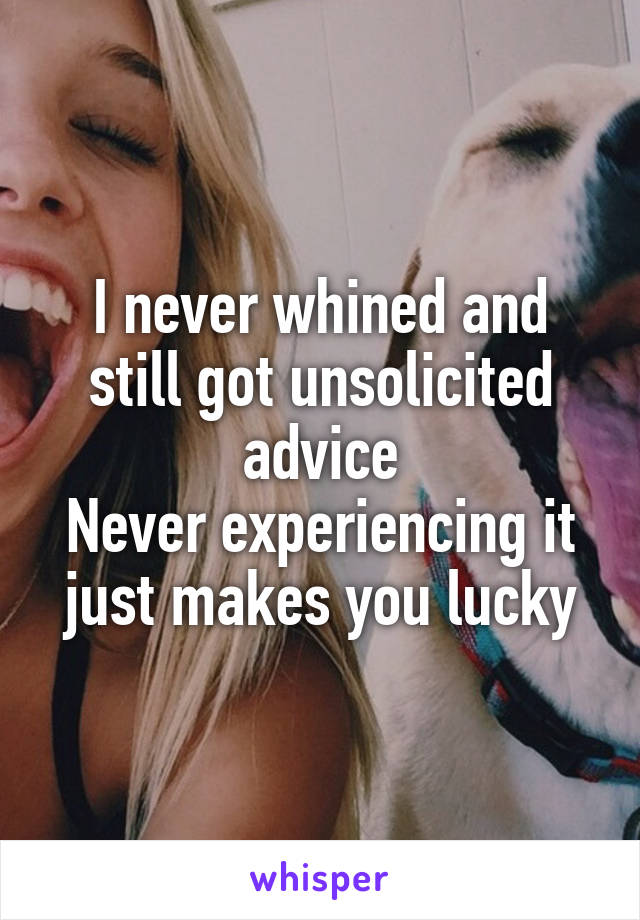 I never whined and still got unsolicited advice
Never experiencing it just makes you lucky